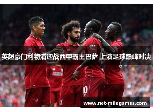 英超豪门利物浦迎战西甲霸主巴萨 上演足球巅峰对决 英超豪门利物浦迎战西甲霸主巴萨 上演足球巅峰对决