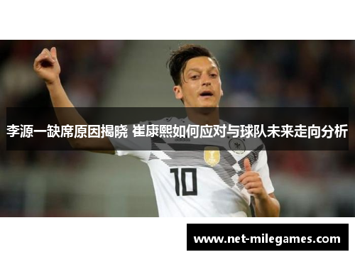李源一缺席原因揭晓 崔康熙如何应对与球队未来走向分析