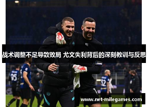 战术调整不足导致败局 尤文失利背后的深刻教训与反思