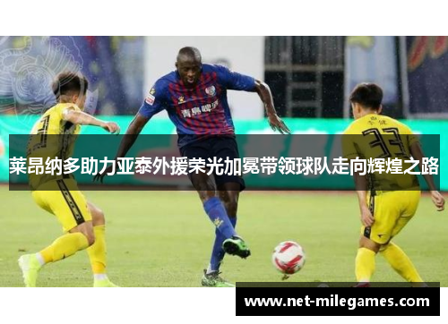 莱昂纳多助力亚泰外援荣光加冕带领球队走向辉煌之路