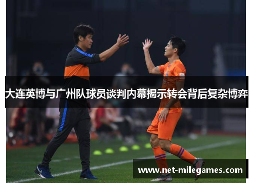 大连英博与广州队球员谈判内幕揭示转会背后复杂博弈