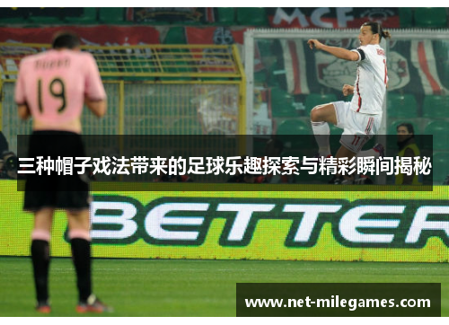 三种帽子戏法带来的足球乐趣探索与精彩瞬间揭秘