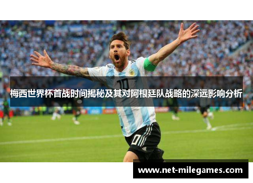 梅西世界杯首战时间揭秘及其对阿根廷队战略的深远影响分析
