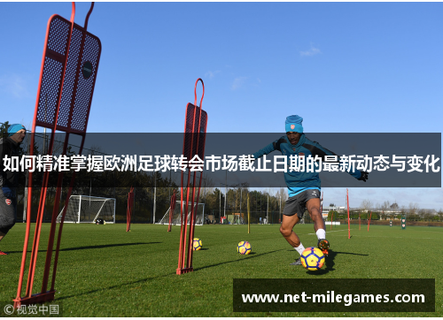 如何精准掌握欧洲足球转会市场截止日期的最新动态与变化