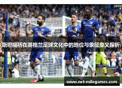 斯坦福桥在英格兰足球文化中的地位与象征意义探析