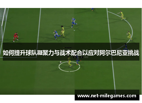 如何提升球队凝聚力与战术配合以应对阿尔巴尼亚挑战