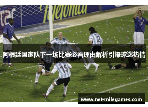 阿根廷国家队下一场比赛必看理由解析引爆球迷热情