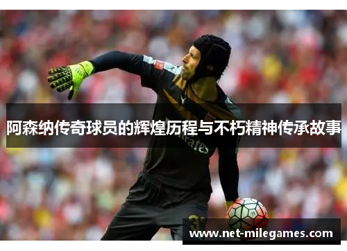 阿森纳传奇球员的辉煌历程与不朽精神传承故事