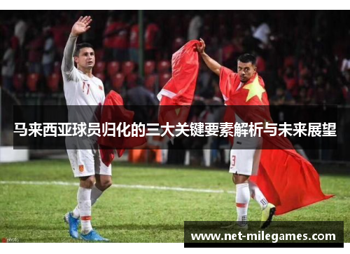 马来西亚球员归化的三大关键要素解析与未来展望