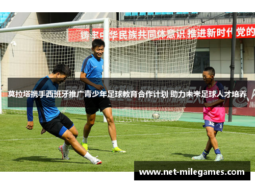 莫拉塔携手西班牙推广青少年足球教育合作计划 助力未来足球人才培养 莫拉塔携手西班牙推广青少年足球教育合作计划 助力未来足球人才培养