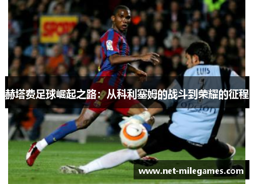 赫塔费足球崛起之路:从科利塞姆的战斗到荣耀的征程 赫塔费足球崛起之路:从科利塞姆的战斗到荣耀的征程