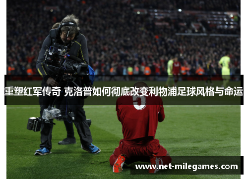 重塑红军传奇 克洛普如何彻底改变利物浦足球风格与命运 重塑红军传奇 克洛普如何彻底改变利物浦足球风格与命运