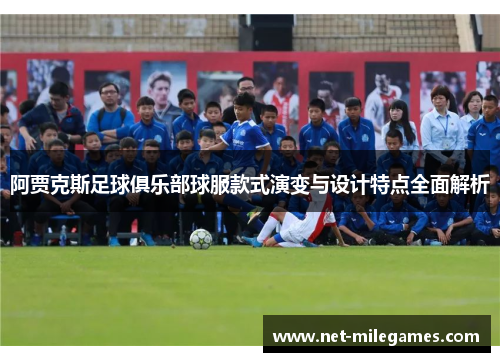 阿贾克斯足球俱乐部球服款式演变与设计特点全面解析 阿贾克斯足球俱乐部球服款式演变与设计特点全面解析